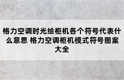 格力空调时光绘柜机各个符号代表什么意思 格力空调柜机模式符号图案大全